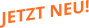 JETZT NEU!